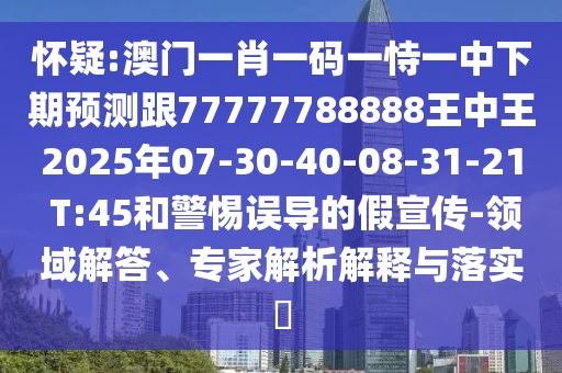 懷疑:澳門一肖一碼一恃一中下期預測跟77777788888王中王2025年07-30-40-08-31-21 T:45和警惕誤導的假宣傳-領域解答、專家解析解釋與落實?
