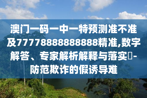 澳門(mén)一碼一中一特預(yù)測(cè)準(zhǔn)不準(zhǔn)及77778888888888精準(zhǔn),數(shù)字解答、專家解析解釋與落實(shí)?-防范欺詐的假誘導(dǎo)難
