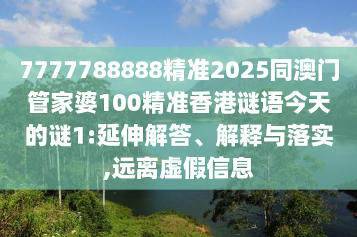 7777788888精準(zhǔn)2025同澳門(mén)管家婆100精準(zhǔn)香港謎語(yǔ)今天的謎1:延伸解答、解釋與落實(shí),遠(yuǎn)離虛假信息