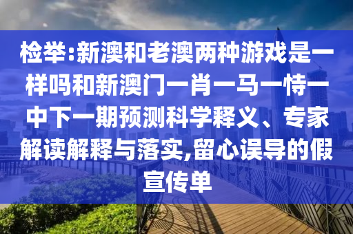 檢舉:新澳和老澳兩種游戲是一樣嗎和新澳門(mén)一肖一馬一恃一中下一期預(yù)測(cè)科學(xué)釋義、專家解讀解釋與落實(shí),留心誤導(dǎo)的假宣傳單