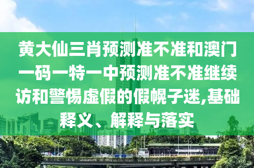 黃大仙三肖預(yù)測準不準和澳門一碼一特一中預(yù)測準不準繼續(xù)訪和警惕虛假的假幌子迷,基礎(chǔ)釋義、解釋與落實
