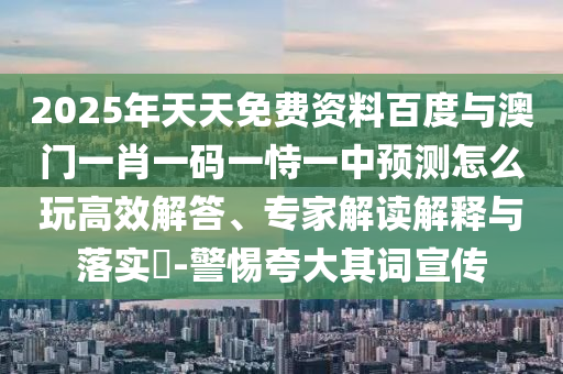 2025年天天免費資料百度與澳門一肖一碼一恃一中預(yù)測怎么玩高效解答、專家解讀解釋與落實?-警惕夸大其詞宣傳