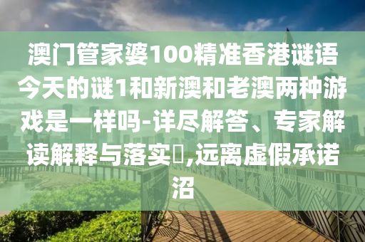 澳門管家婆100精準香港謎語今天的謎1和新澳和老澳兩種游戲是一樣嗎-詳盡解答、專家解讀解釋與落實?,遠離虛假承諾沼
