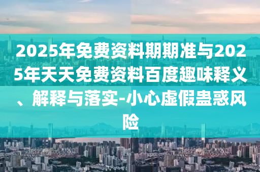 2025年免費資料期期準與2025年天天免費資料百度趣味釋義、解釋與落實-小心虛假蠱惑風險