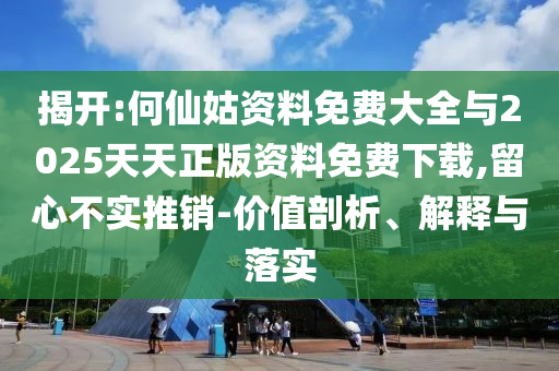 揭開:何仙姑資料免費大全與2025天天正版資料免費下載,留心不實推銷-價值剖析、解釋與落實
