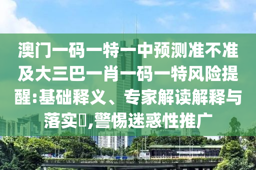 澳門一碼一特一中預測準不準及大三巴一肖一碼一特風險提醒:基礎釋義、專家解讀解釋與落實?,警惕迷惑性推廣