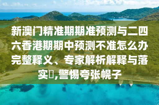 新澳門精準期期準預測與二四六香港期期中預測不準怎么辦完整釋義、專家解析解釋與落實?,警惕夸張幌子