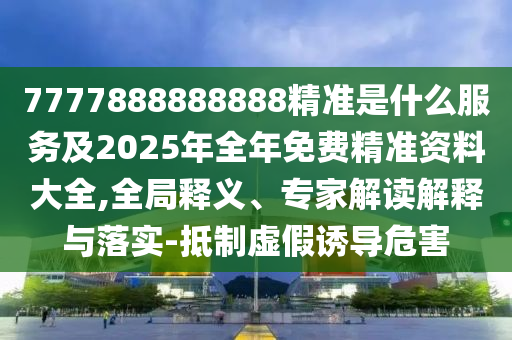 7777888888888精準是什么服務及2025年全年免費精準資料大全,全局釋義、專家解讀解釋與落實-抵制虛假誘導危害