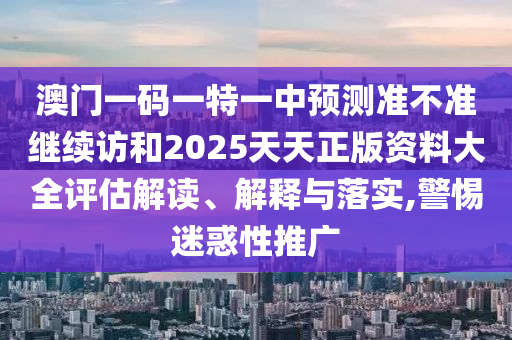 澳門一碼一特一中預(yù)測(cè)準(zhǔn)不準(zhǔn)繼續(xù)訪和2025天天正版資料大全評(píng)估解讀、解釋與落實(shí),警惕迷惑性推廣