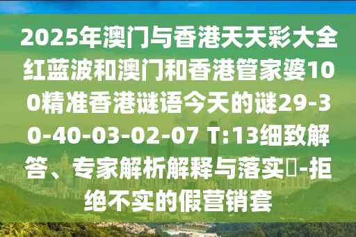 2025年澳門與香港天天彩大全紅藍(lán)波和澳門和香港管家婆100精準(zhǔn)香港謎語今天的謎29-30-40-03-02-07 T:13細(xì)致解答、專家解析解釋與落實(shí)?-拒絕不實(shí)的假營銷套