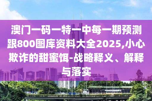 澳門一碼一特一中每一期預(yù)測(cè)跟800圖庫(kù)資料大全2025,小心欺詐的甜蜜餌-戰(zhàn)略釋義、解釋與落實(shí)