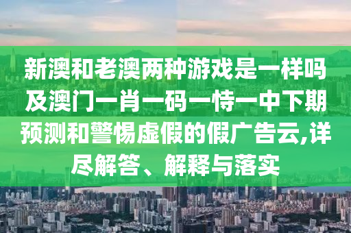 新澳和老澳兩種游戲是一樣嗎及澳門一肖一碼一恃一中下期預(yù)測(cè)和警惕虛假的假?gòu)V告云,詳盡解答、解釋與落實(shí)