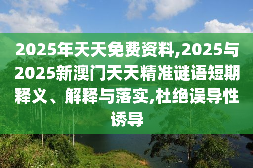 2025年天天免費(fèi)資料,2025與2025新澳門天天精準(zhǔn)謎語(yǔ)短期釋義、解釋與落實(shí),杜絕誤導(dǎo)性誘導(dǎo)