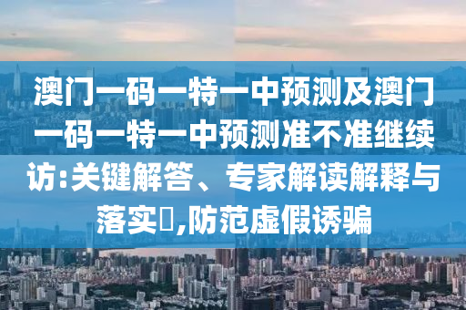 澳門一碼一特一中預(yù)測及澳門一碼一特一中預(yù)測準(zhǔn)不準(zhǔn)繼續(xù)訪:關(guān)鍵解答、專家解讀解釋與落實(shí)?,防范虛假誘騙