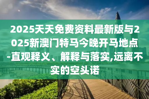 2025天天免費(fèi)資料最新版與2025新澳門特馬今晚開馬地點(diǎn)-直觀釋義、解釋與落實(shí),遠(yuǎn)離不實(shí)的空頭諾