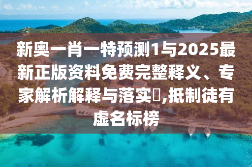 新奧一肖一特預(yù)測1與2025最新正版資料免費完整釋義、專家解析解釋與落實?,抵制徒有虛名標(biāo)榜