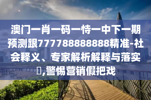 澳門一肖一碼一恃一中下一期預(yù)測跟777788888888精準(zhǔn)-社會(huì)釋義、專家解析解釋與落實(shí)?,警惕營銷假把戲