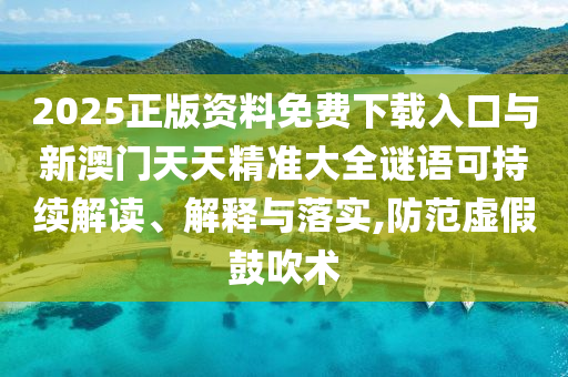 2025正版資料免費(fèi)下載入口與新澳門天天精準(zhǔn)大全謎語可持續(xù)解讀、解釋與落實(shí),防范虛假鼓吹術(shù)