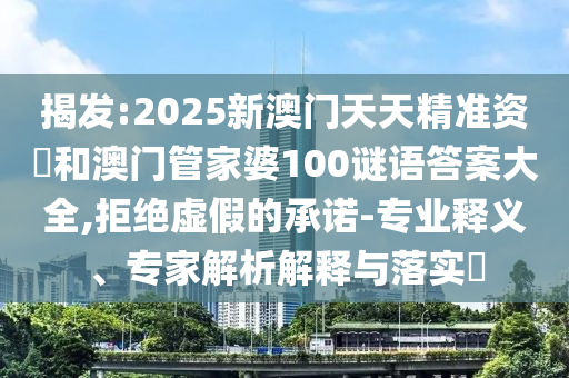 揭發(fā):2025新澳門天天精準(zhǔn)資枓和澳門管家婆100謎語答案大全,拒絕虛假的承諾-專業(yè)釋義、專家解析解釋與落實(shí)?