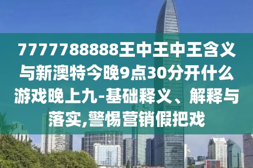 7777788888王中王中王含義與新澳特今晚9點(diǎn)30分開什么游戲晚上九-基礎(chǔ)釋義、解釋與落實(shí),警惕營銷假把戲