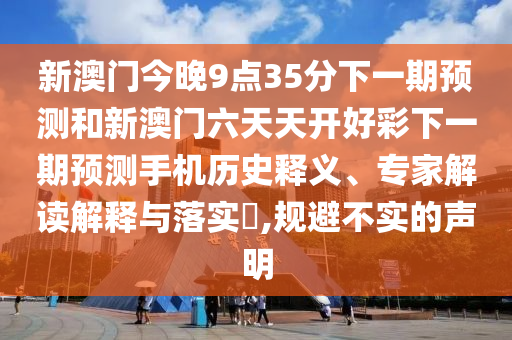 新澳門今晚9點(diǎn)35分下一期預(yù)測(cè)和新澳門六天天開好彩下一期預(yù)測(cè)手機(jī)歷史釋義、專家解讀解釋與落實(shí)?,規(guī)避不實(shí)的聲明
