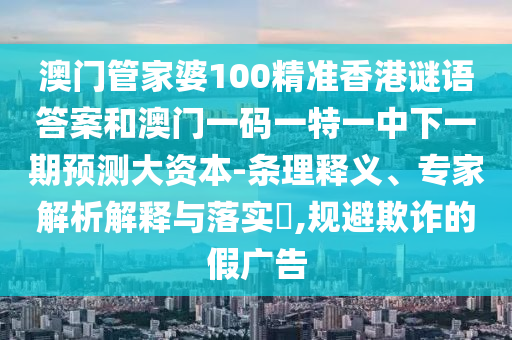 澳門管家婆100精準(zhǔn)香港謎語答案和澳門一碼一特一中下一期預(yù)測(cè)大資本-條理釋義、專家解析解釋與落實(shí)?,規(guī)避欺詐的假廣告