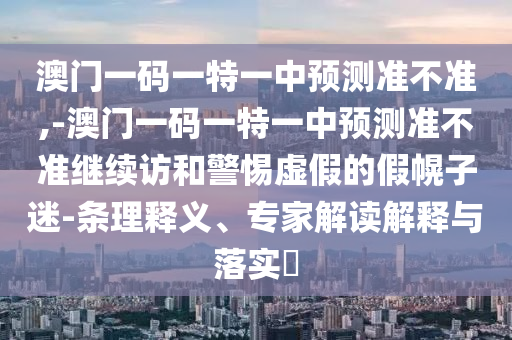 澳門一碼一特一中預(yù)測(cè)準(zhǔn)不準(zhǔn),-澳門一碼一特一中預(yù)測(cè)準(zhǔn)不準(zhǔn)繼續(xù)訪和警惕虛假的假幌子迷-條理釋義、專家解讀解釋與落實(shí)?