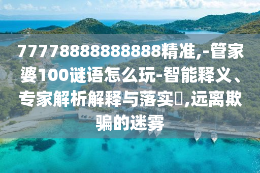 77778888888888精準(zhǔn),-管家婆100謎語(yǔ)怎么玩-智能釋義、專家解析解釋與落實(shí)?,遠(yuǎn)離欺騙的迷霧