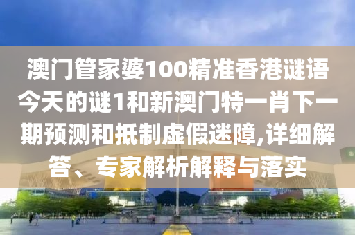 澳門管家婆100精準(zhǔn)香港謎語今天的謎1和新澳門特一肖下一期預(yù)測(cè)和抵制虛假迷障,詳細(xì)解答、專家解析解釋與落實(shí)