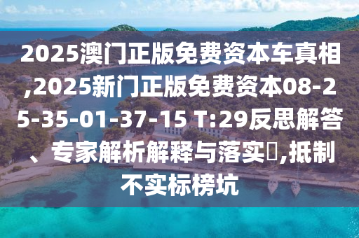 2025澳門正版免費(fèi)資本車真相,2025新門正版免費(fèi)資本08-25-35-01-37-15 T:29反思解答、專家解析解釋與落實(shí)?,抵制不實(shí)標(biāo)榜坑