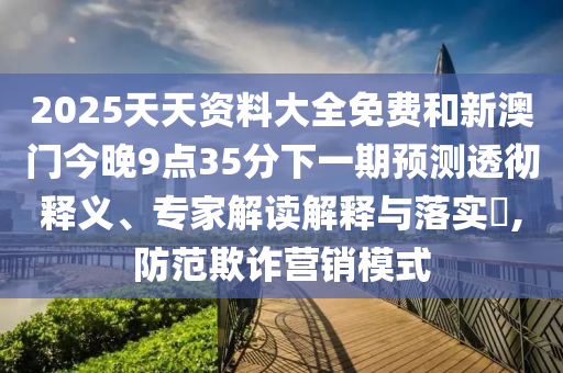 2025天天資料大全免費(fèi)和新澳門今晚9點(diǎn)35分下一期預(yù)測(cè)透徹釋義、專家解讀解釋與落實(shí)?,防范欺詐營銷模式