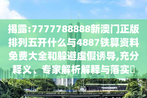 揭露:7777788888新澳門正版排列五開什么與4887鐵算資料免費(fèi)大全和躲避虛假誘導(dǎo),充分釋義、專家解析解釋與落實(shí)?