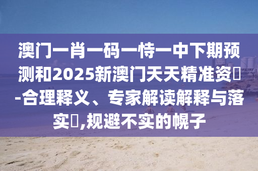 澳門一肖一碼一恃一中下期預(yù)測(cè)和2025新澳門天天精準(zhǔn)資枓-合理釋義、專家解讀解釋與落實(shí)?,規(guī)避不實(shí)的幌子