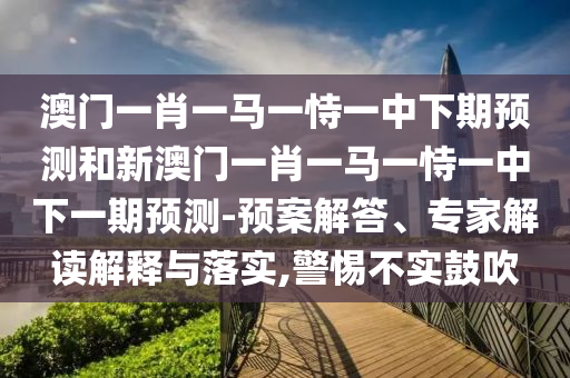 澳門一肖一馬一恃一中下期預測和新澳門一肖一馬一恃一中下一期預測-預案解答、專家解讀解釋與落實,警惕不實鼓吹