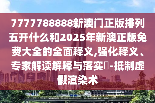 7777788888新澳門正版排列五開什么和2025年新澳正版免費大全的全面釋義,強化釋義、專家解讀解釋與落實?-抵制虛假渲染術