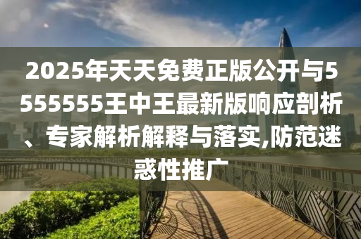 2025年天天免費(fèi)正版公開與5555555王中王最新版響應(yīng)剖析、專家解析解釋與落實,防范迷惑性推廣