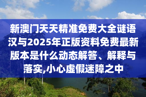 新澳門天天精準(zhǔn)免費(fèi)大全謎語漢與2025年正版資料免費(fèi)最新版本是什么動態(tài)解答、解釋與落實,小心虛假迷障之中