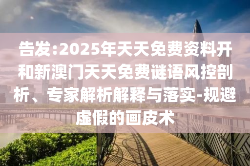 告發(fā):2025年天天免費(fèi)資料開和新澳門天天免費(fèi)謎語風(fēng)控剖析、專家解析解釋與落實-規(guī)避虛假的畫皮術(shù)