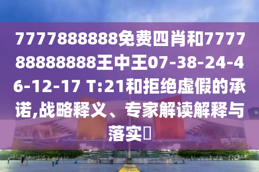 7777888888免費四肖和777788888888王中王07-38-24-46-12-17 T:21和拒絕虛假的承諾,戰(zhàn)略釋義、專家解讀解釋與落實?