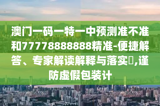 澳門一碼一特一中預(yù)測準(zhǔn)不準(zhǔn)和77778888888精準(zhǔn)-便捷解答、專家解讀解釋與落實?,謹(jǐn)防虛假包裝計