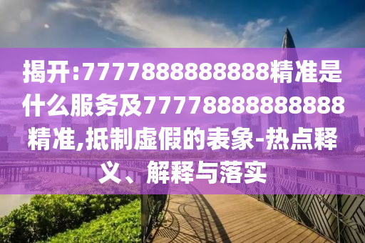 揭開:7777888888888精準(zhǔn)是什么服務(wù)及77778888888888精準(zhǔn),抵制虛假的表象-熱點釋義、解釋與落實