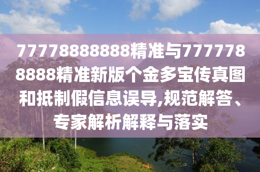 77778888888精準(zhǔn)與7777788888精準(zhǔn)新版?zhèn)€金多寶傳真圖和抵制假信息誤導(dǎo),規(guī)范解答、專家解析解釋與落實