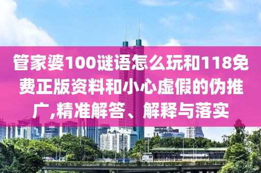 管家婆100謎語怎么玩和118免費正版資料和小心虛假的偽推廣,精準解答、解釋與落實