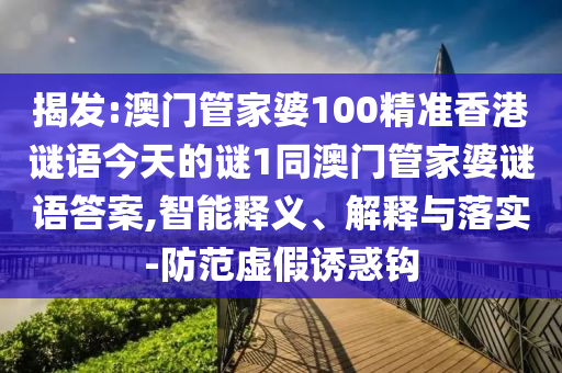 揭發(fā):澳門管家婆100精準香港謎語今天的謎1同澳門管家婆謎語答案,智能釋義、解釋與落實-防范虛假誘惑鉤
