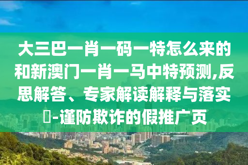 大三巴一肖一碼一特怎么來的和新澳門一肖一馬中特預(yù)測,反思解答、專家解讀解釋與落實?-謹(jǐn)防欺詐的假推廣頁