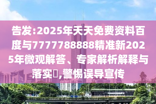 告發(fā):2025年天天免費資料百度與7777788888精準新2025年微觀解答、專家解析解釋與落實?,警惕誤導(dǎo)宣傳