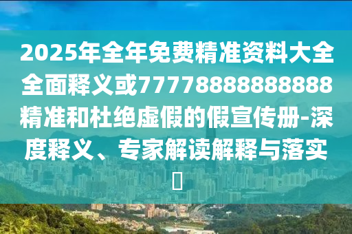 2025年全年免費(fèi)精準(zhǔn)資料大全全面釋義或77778888888888精準(zhǔn)和杜絕虛假的假宣傳冊(cè)-深度釋義、專家解讀解釋與落實(shí)?