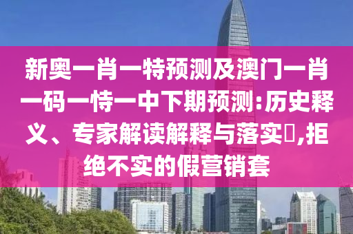 新奧一肖一特預(yù)測及澳門一肖一碼一恃一中下期預(yù)測:歷史釋義、專家解讀解釋與落實(shí)?,拒絕不實(shí)的假營銷套