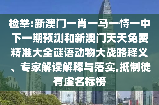 檢舉:新澳門一肖一馬一恃一中下一期預(yù)測(cè)和新澳門天天免費(fèi)精準(zhǔn)大全謎語動(dòng)物大戰(zhàn)略釋義、專家解讀解釋與落實(shí),抵制徒有虛名標(biāo)榜