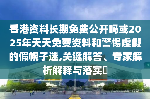 香港資料長(zhǎng)期免費(fèi)公開嗎或2025年天天免費(fèi)資料和警惕虛假的假幌子迷,關(guān)鍵解答、專家解析解釋與落實(shí)?
